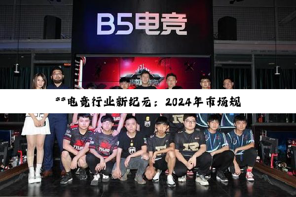 **电竞行业新纪元：2024年市场规模与用户基数双增长，技术创新与国际化加速发展**