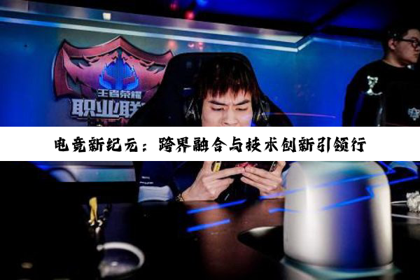 电竞新纪元：跨界融合与技术创新引领行业热潮