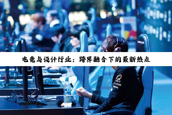 电竞与设计行业：跨界融合下的最新热点与趋势探索