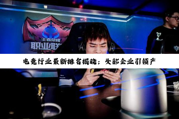 电竞行业最新排名揭晓：头部企业引领产业热潮与跨界融合