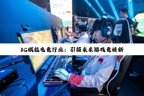 5G赋能电竞行业：引领未来游戏竞技新潮流