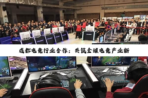 成都电竞行业合作：共筑全球电竞产业新生态
