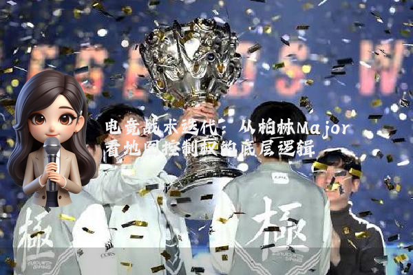 电竞战术迭代:从柏林Major看地图控制权的底层逻辑