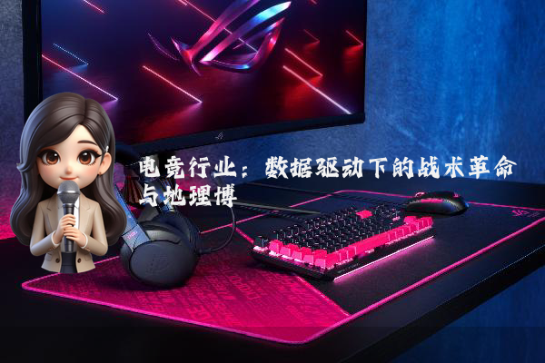电竞行业:数据驱动下的战术革命与地理博弈